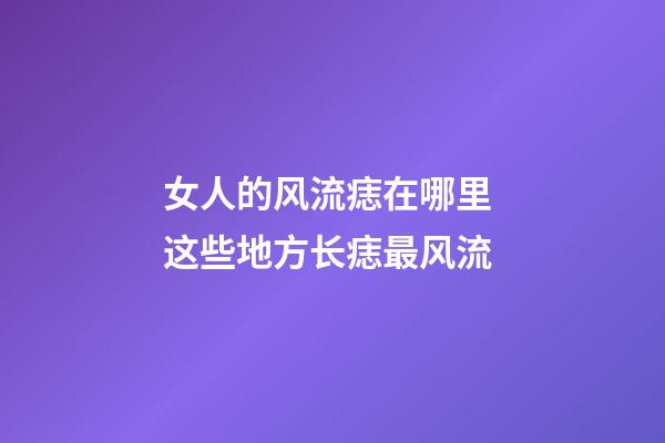 女人的风流痣在哪里 这些地方长痣最风流